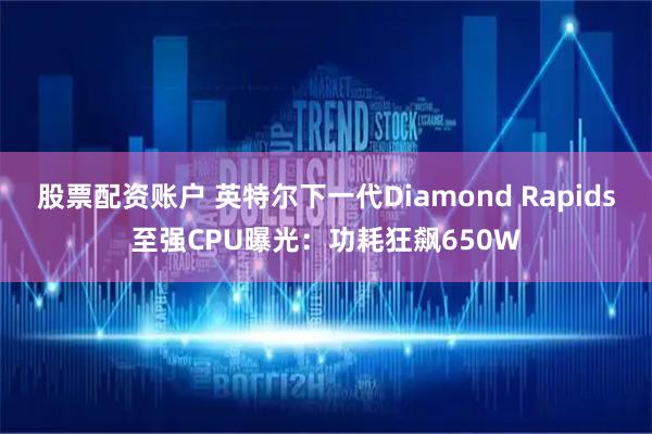 股票配资账户 英特尔下一代Diamond Rapids至强CPU曝光：功耗狂飙650W