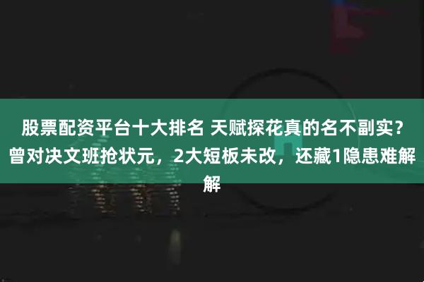 股票配资平台十大排名 天赋探花真的名不副实？曾对决文班抢状元，2大短板未改，还藏1隐患难解
