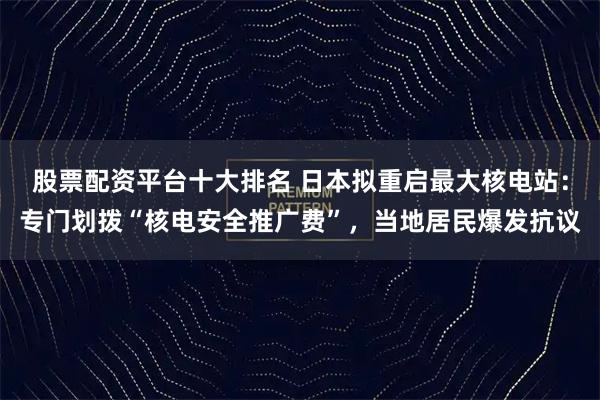 股票配资平台十大排名 日本拟重启最大核电站：专门划拨“核电安全推广费”，当地居民爆发抗议