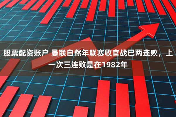 股票配资账户 曼联自然年联赛收官战已两连败，上一次三连败是在1982年