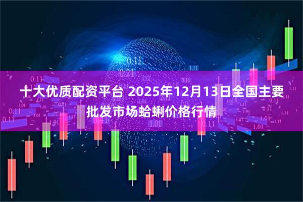 十大优质配资平台 2025年12月13日全国主要批发市场蛤蜊价格行情