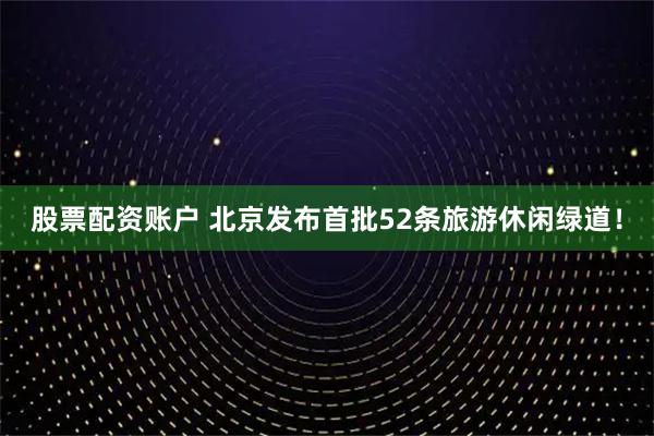 股票配资账户 北京发布首批52条旅游休闲绿道！