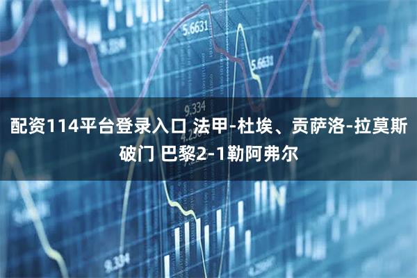 配资114平台登录入口 法甲-杜埃、贡萨洛-拉莫斯破门 巴黎2-1勒阿弗尔