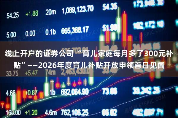 线上开户的证券公司 “育儿家庭每月多了300元补贴”——2026年度育儿补贴开放申领首日见闻