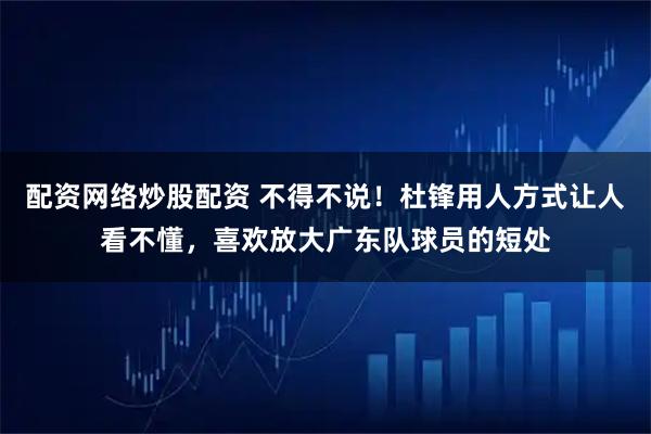 配资网络炒股配资 不得不说！杜锋用人方式让人看不懂，喜欢放大广东队球员的短处