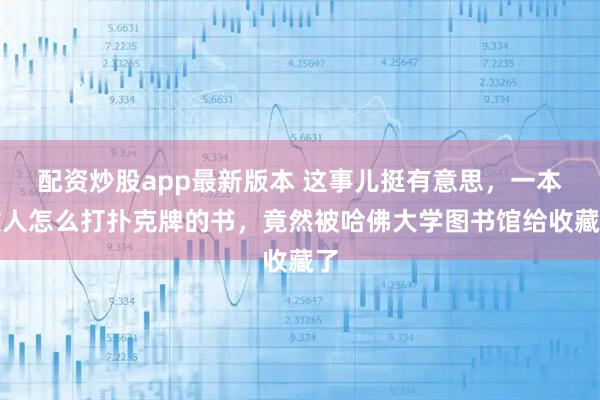 配资炒股app最新版本 这事儿挺有意思，一本教人怎么打扑克牌的书，竟然被哈佛大学图书馆给收藏了