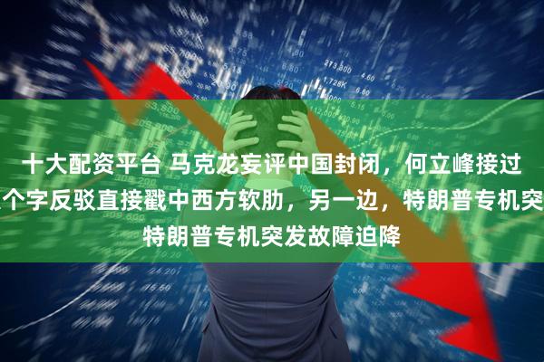 十大配资平台 马克龙妄评中国封闭，何立峰接过话筒后，八个字反驳直接戳中西方软肋，另一边，特朗普专机突发故障迫降