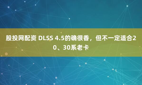股投网配资 DLSS 4.5的确很香，但不一定适合20、30系老卡