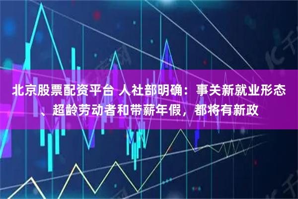 北京股票配资平台 人社部明确：事关新就业形态、超龄劳动者和带薪年假，都将有新政