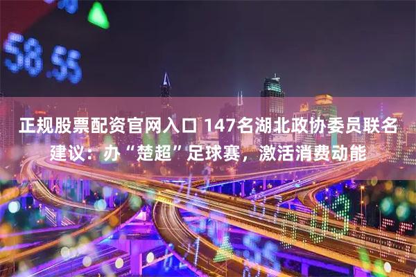 正规股票配资官网入口 147名湖北政协委员联名建议：办“楚超”足球赛，激活消费动能
