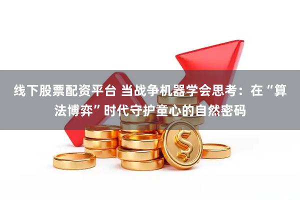 线下股票配资平台 当战争机器学会思考：在“算法博弈”时代守护童心的自然密码