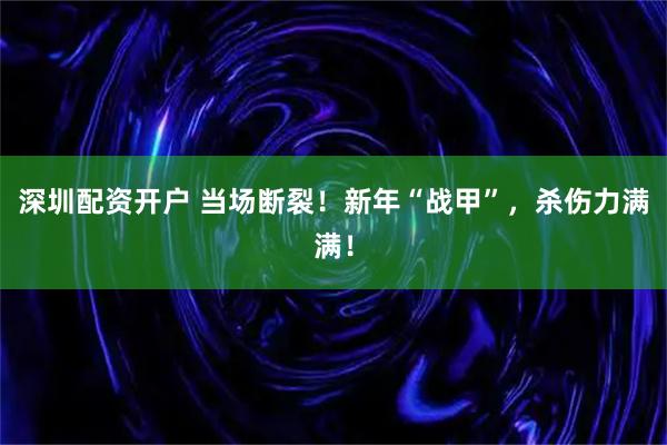 深圳配资开户 当场断裂！新年“战甲”，杀伤力满满！