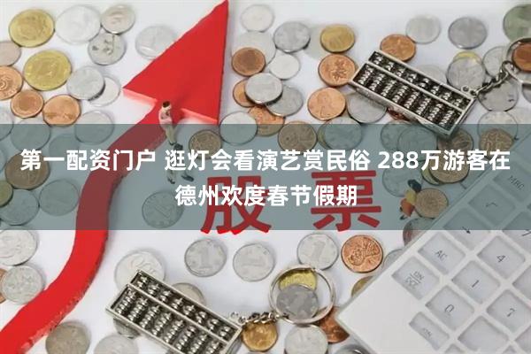 第一配资门户 逛灯会看演艺赏民俗 288万游客在德州欢度春节假期