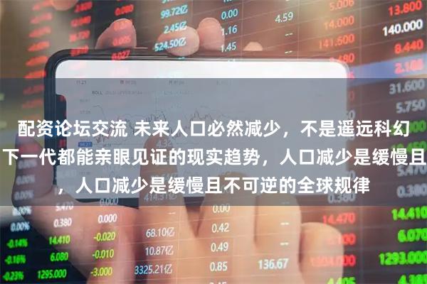 配资论坛交流 未来人口必然减少，不是遥远科幻，而是我们这代、下一代都能亲眼见证的现实趋势，人口减少是缓慢且不可逆的全球规律
