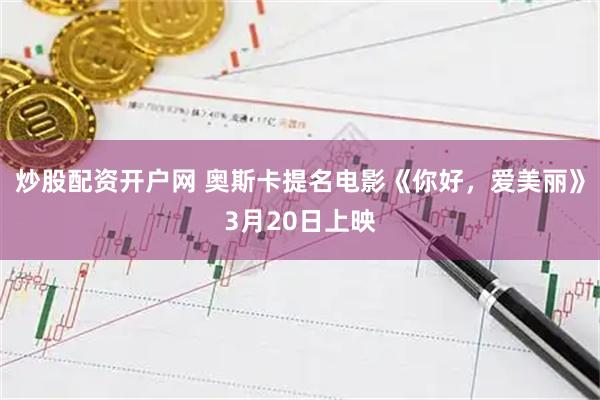 炒股配资开户网 奥斯卡提名电影《你好，爱美丽》3月20日上映