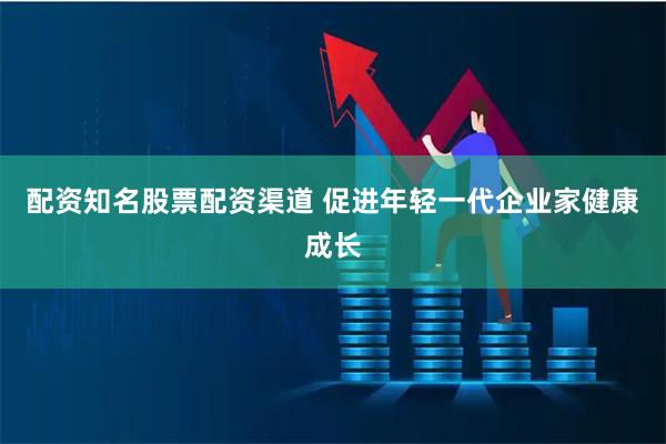 配资知名股票配资渠道 促进年轻一代企业家健康成长