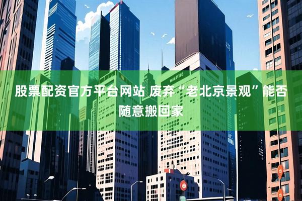 股票配资官方平台网站 废弃“老北京景观”能否随意搬回家