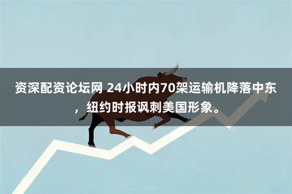 资深配资论坛网 24小时内70架运输机降落中东，纽约时报讽刺美国形象。