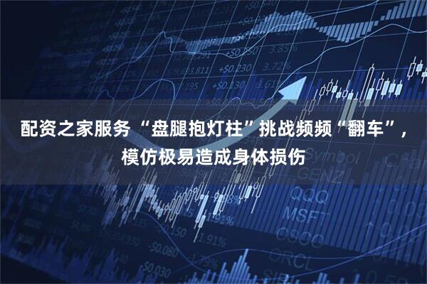 配资之家服务 “盘腿抱灯柱”挑战频频“翻车”，模仿极易造成身体损伤