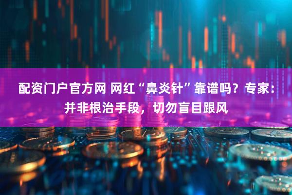 配资门户官方网 网红“鼻炎针”靠谱吗？专家：并非根治手段，切勿盲目跟风