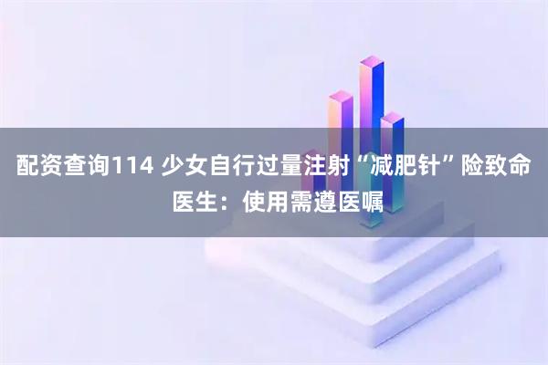 配资查询114 少女自行过量注射“减肥针”险致命 医生：使用需遵医嘱