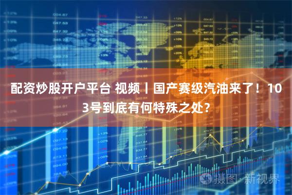 配资炒股开户平台 视频丨国产赛级汽油来了！103号到底有何特殊之处？