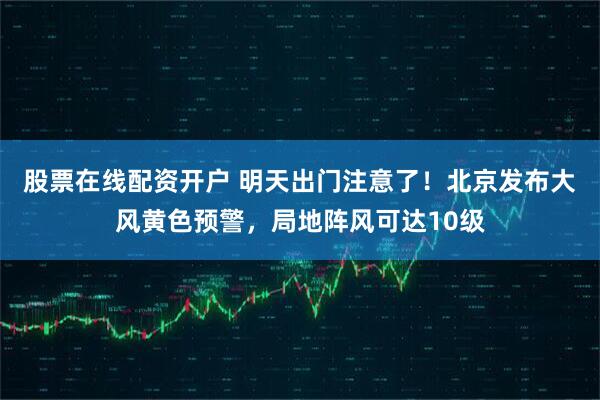 股票在线配资开户 明天出门注意了！北京发布大风黄色预警，局地阵风可达10级