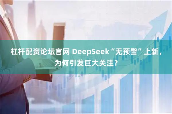 杠杆配资论坛官网 DeepSeek“无预警”上新，为何引发巨大关注？