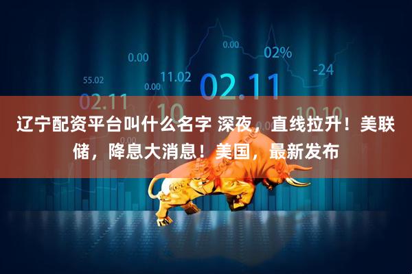 辽宁配资平台叫什么名字 深夜，直线拉升！美联储，降息大消息！美国，最新发布